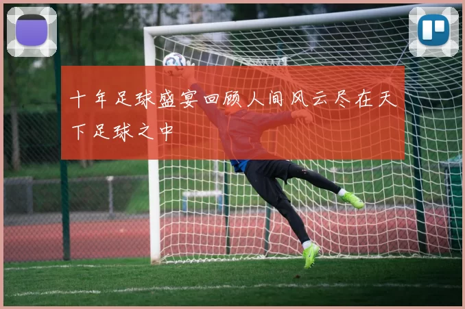 十年足球盛宴回顾人间风云尽在天下足球之中