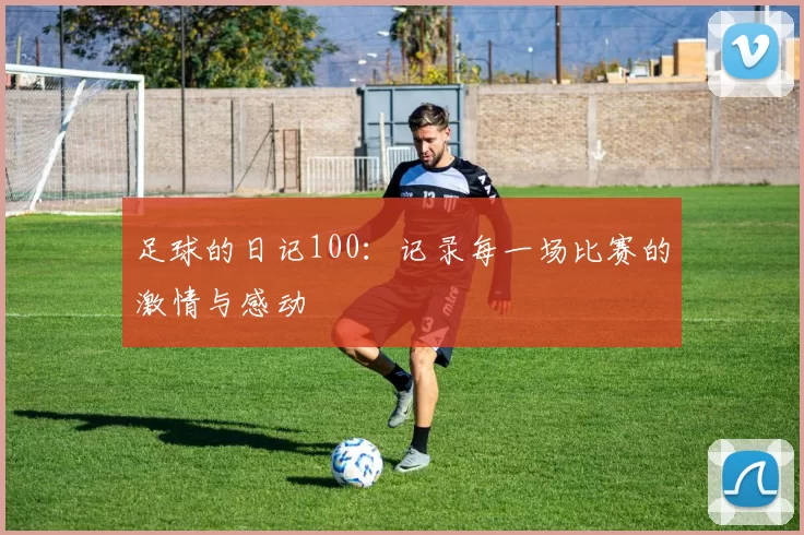 足球的日记100：记录每一场比赛的激情与感动