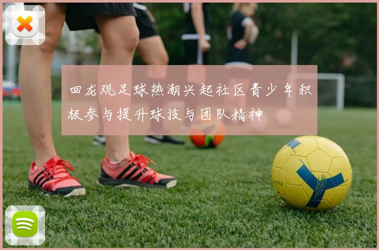 回龙观足球热潮兴起社区青少年积极参与提升球技与团队精神