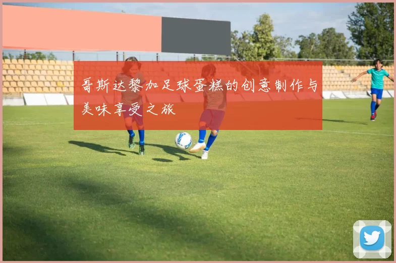 哥斯达黎加足球蛋糕的创意制作与美味享受之旅