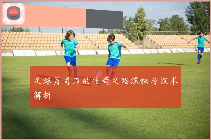 足球月弯刀的传奇之路探秘与技术解析