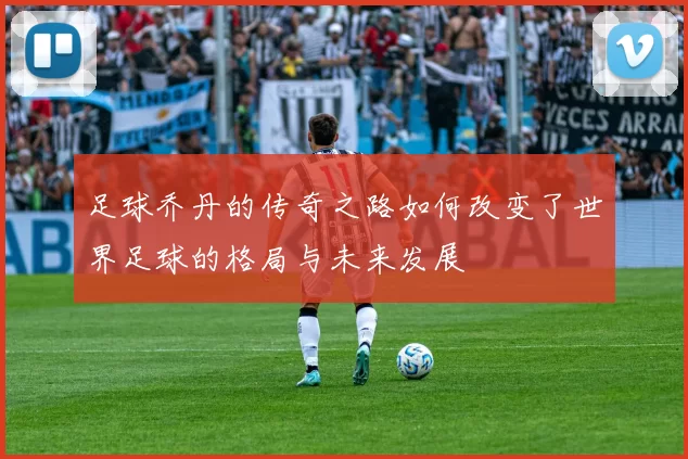 足球乔丹的传奇之路如何改变了世界足球的格局与未来发展