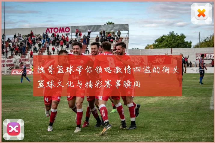 拽哥篮球带你领略激情四溢的街头篮球文化与精彩赛事瞬间