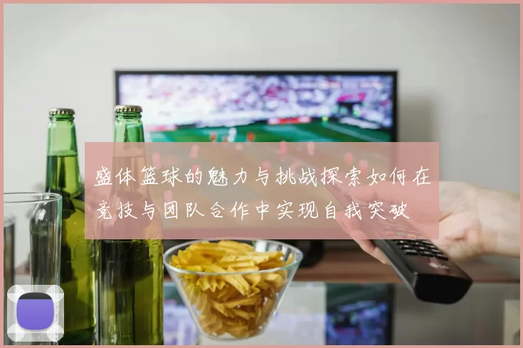 盛体篮球的魅力与挑战探索如何在竞技与团队合作中实现自我突破