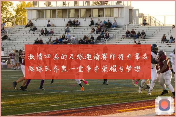 激情四溢的足球邀请赛即将开幕各路球队齐聚一堂争夺荣耀与梦想
