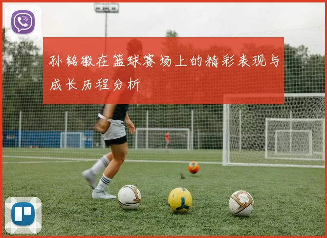 孙铭徽在篮球赛场上的精彩表现与成长历程分析