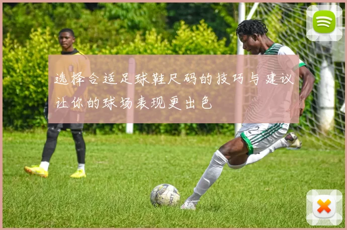 选择合适足球鞋尺码的技巧与建议让你的球场表现更出色
